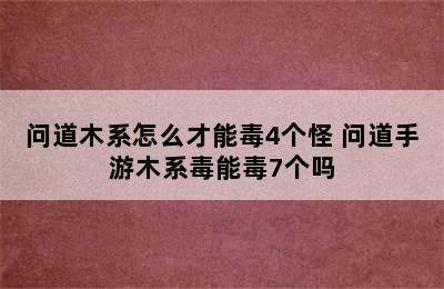 问道木系怎么才能毒4个怪 问道手游木系毒能毒7个吗